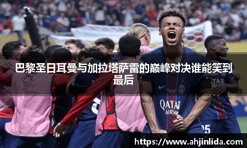 巴黎圣日耳曼与加拉塔萨雷的巅峰对决谁能笑到最后